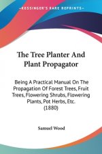 The Tree Planter And Plant Propagator: Being A Practical Manual On The Propagation Of Forest Trees, Fruit Trees, Flowering Shrubs, Flowering Plants, P