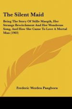 The Silent Maid: Being The Story Of Stille Maegth, Her Strange Bewitchment And Her Wondrous Song, And How She Came To Love A Mortal Man