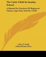 The Little Child In Sunday School: A Manual For Teachers Of Beginners' Classes, Ages Four And Five (1918)