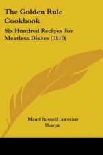 The Golden Rule Cookbook: Six Hundred Recipes For Meatless Dishes (1910)