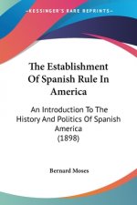 The Establishment Of Spanish Rule In America: An Introduction To The History And Politics Of Spanish America (1898)
