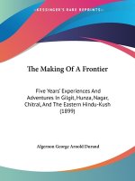 The Making Of A Frontier: Five Years' Experiences And Adventures In Gilgit, Hunza, Nagar, Chitral, And The Eastern Hindu-Kush (1899)