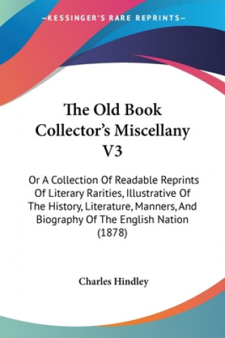 The Old Book Collector's Miscellany V3: Or A Collection Of Readable Reprints Of Literary Rarities, Illustrative Of The History, Literature, Manners, A