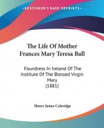 The Life Of Mother Frances Mary Teresa Ball: Foundress In Ireland Of The Institute Of The Blessed Virgin Mary (1881)