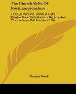 The Church Bells Of Northamptonshire: Their Inscriptions, Traditions, And Peculiar Uses; With Chapters On Bells And The Northants Bell Founders (1878)