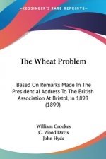 The Wheat Problem: Based On Remarks Made In The Presidential Address To The British Association At Bristol, In 1898 (1899)