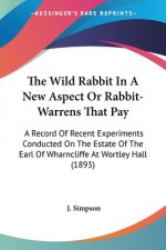 The Wild Rabbit In A New Aspect Or Rabbit-Warrens That Pay: A Record Of Recent Experiments Conducted On The Estate Of The Earl Of Wharncliffe At Wortl