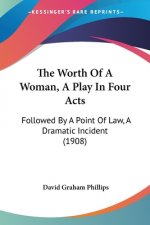 The Worth Of A Woman, A Play In Four Acts: Followed By A Point Of Law, A Dramatic Incident (1908)