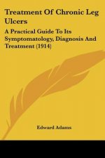 Treatment Of Chronic Leg Ulcers: A Practical Guide To Its Symptomatology, Diagnosis And Treatment (1914)