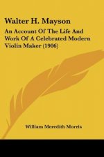 Walter H. Mayson: An Account Of The Life And Work Of A Celebrated Modern Violin Maker (1906)