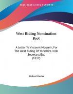 West Riding Nomination Riot: A Letter To Viscount Morpeth, For The West Riding Of Yorkshire, Irish Secretary, Etc. (1837)