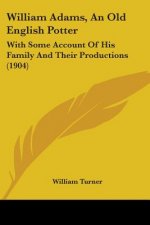 William Adams, An Old English Potter: With Some Account Of His Family And Their Productions (1904)