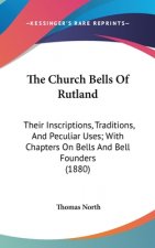 The Church Bells Of Rutland: Their Inscriptions, Traditions, And Peculiar Uses; With Chapters On Bells And Bell Founders (1880)