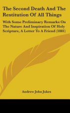 The Second Death And The Restitution Of All Things: With Some Preliminary Remarks On The Nature And Inspiration Of Holy Scripture, A Letter To A Frien