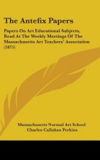 The Antefix Papers: Papers On Art Educational Subjects, Read At The Weekly Meetings Of The Massachusetts Art Teachers' Association (1875)