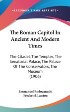 The Roman Capitol In Ancient And Modern Times: The Citadel, The Temples, The Senatorial Palace, The Palace Of The Conservators, The Museum (1906)