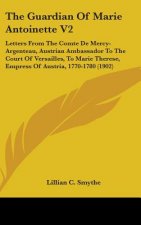 The Guardian Of Marie Antoinette V2: Letters From The Comte De Mercy-Argenteau, Austrian Ambassador To The Court Of Versailles, To Marie Therese, Empr