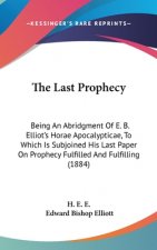 The Last Prophecy: Being An Abridgment Of E. B. Elliot's Horae Apocalypticae, To Which Is Subjoined His Last Paper On Prophecy Fulfilled