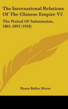 The International Relations Of The Chinese Empire V2: The Period Of Submission, 1861-1893 (1918)