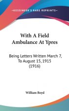 With A Field Ambulance At Ypres: Being Letters Written March 7, To August 15, 1915 (1916)