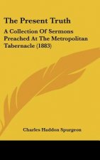 The Present Truth: A Collection Of Sermons Preached At The Metropolitan Tabernacle (1883)