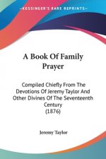 A Book Of Family Prayer: Compiled Chiefly From The Devotions Of Jeremy Taylor And Other Divines Of The Seventeenth Century (1876)