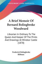 A Brief Memoir Of Bernard Bolingbroke Woodward: Librarian In Ordinary To The Queen And Keeper Of The Prints And Drawings At Windsor Castle (1878)