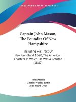 Captain John Mason, The Founder Of New Hampshire: Including His Tract On Newfoundland 1620, The American Charters In Which He Was A Grantee (1887)
