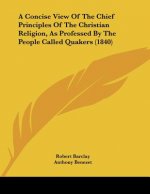 A Concise View Of The Chief Principles Of The Christian Religion, As Professed By The People Called Quakers (1840)