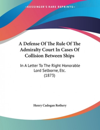 A Defense Of The Rule Of The Admiralty Court In Cases Of Collision Between Ships: In A Letter To The Right Honorable Lord Selborne, Etc. (1873)