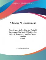 A Glance At Government: Short Essays On The Rise And Basis Of Government, The Study Of Politics, The Unity Of Sovereignty, And The Saving Prin