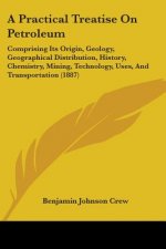 A Practical Treatise On Petroleum: Comprising Its Origin, Geology, Geographical Distribution, History, Chemistry, Mining, Technology, Uses, And Transp