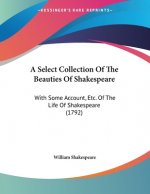 A Select Collection Of The Beauties Of Shakespeare: With Some Account, Etc. Of The Life Of Shakespeare (1792)