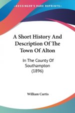 A Short History And Description Of The Town Of Alton: In The County Of Southampton (1896)