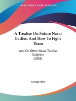 A Treatise On Future Naval Battles, And How To Fight Them: And On Other Naval Tactical Subjects (1885)