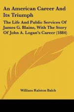 An American Career And Its Triumph: The Life And Public Services Of James G. Blaine, With The Story Of John A. Logan's Career (1884)