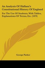An Analysis Of Hallam's Constitutional History Of England: For The Use Of Students, With Tables, Explanations Of Terms, Etc. (1879)