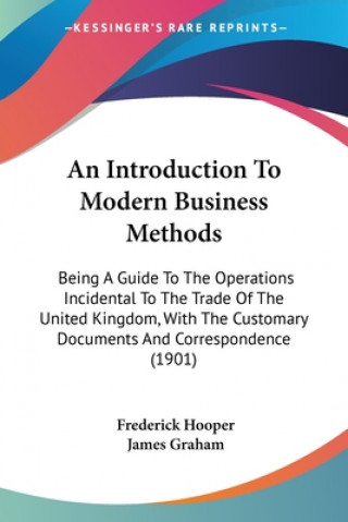 An Introduction To Modern Business Methods: Being A Guide To The Operations Incidental To The Trade Of The United Kingdom, With The Customary Document