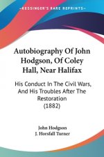 Autobiography Of John Hodgson, Of Coley Hall, Near Halifax: His Conduct In The Civil Wars, And His Troubles After The Restoration (1882)