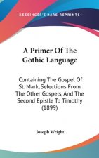 A Primer Of The Gothic Language: Containing The Gospel Of St. Mark, Selections From The Other Gospels, And The Second Epistle To Timothy (1899)
