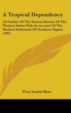 A Tropical Dependency: An Outline Of The Ancient History Of The Western Sudan With An Account Of The Modern Settlement Of Northern Nigeria (1