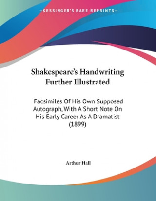 Shakespeare's Handwriting Further Illustrated: Facsimiles Of His Own Supposed Autograph, With A Short Note On His Early Career As A Dramatist (1899)