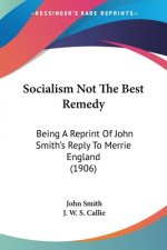 Socialism Not The Best Remedy: Being A Reprint Of John Smith's Reply To Merrie England (1906)