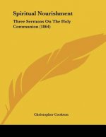 Spiritual Nourishment: Three Sermons On The Holy Communion (1864)