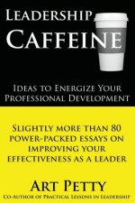 Leadership Caffeine-Ideas to Energize Your Professional Development: Slightly More than 80 Power-Packed Essays on Improving Your Effectiveness as a Le