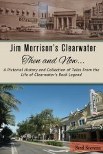 Jim Morrison's Clearwater Then and Now....: A pictorial history and collection of tales from the life of Clearwater's Rock Legend