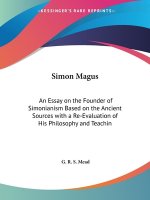 Simon Magus: An Essay on the Founder of Simonianism Based on the Ancient Sources with a Re-Evaluation of His Philosophy and Teachin