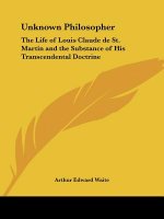 Unknown Philosopher: The Life of Louis Claude de St. Martin and the Substance of His Transcendental Doctrine