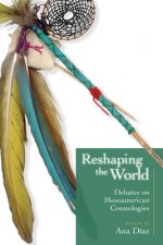 Reshaping the World: Debates on Mesoamerican Cosmologies