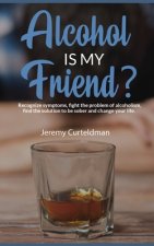 ALCOHOL IS MY FRIEND? Recognize symptoms, fight the problem of alcoholism, find the solution to be sober and change your life.